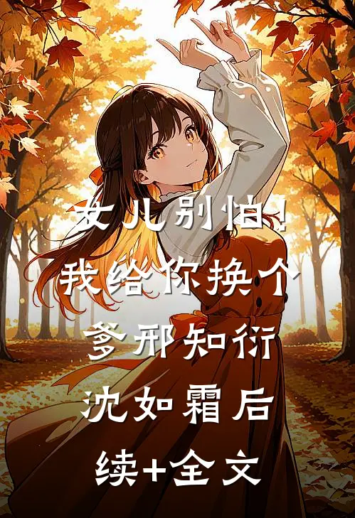 女儿别怕！我给你换个爹邢知衍沈如霜后续+全文