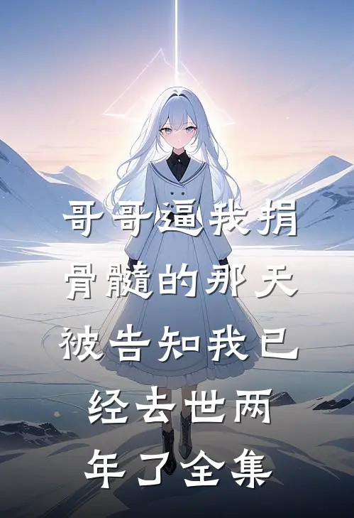 哥哥逼我捐骨髓的那天，被告知我已经去世两年了 全集