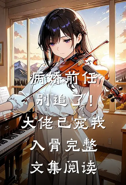 病娇前任别追了！大佬已宠我入骨完整文集阅读