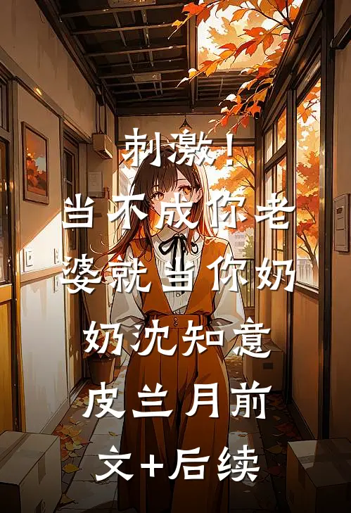 刺激！当不成你老婆就当你奶奶沈知意皮兰月前文+后续