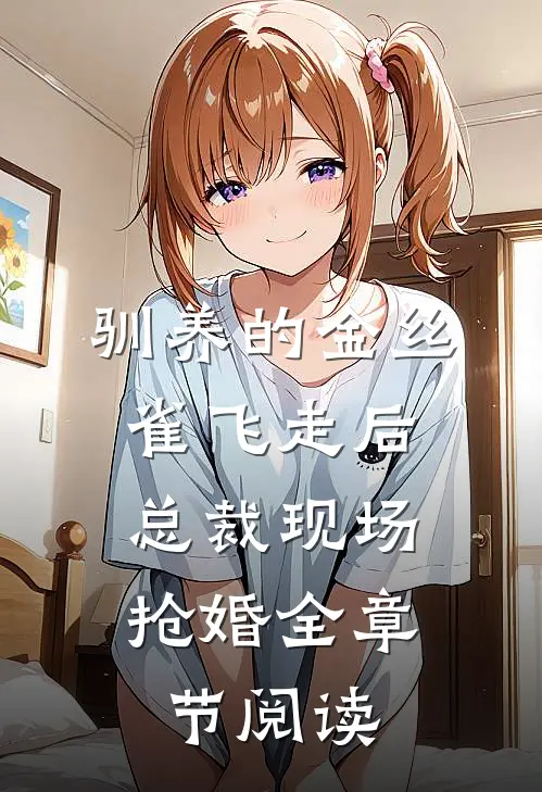 驯养的金丝雀飞走后，总裁现场抢婚全章节阅读