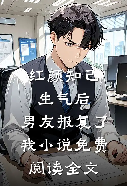 红颜知己生气后，男友报复了我小说免费阅读全文