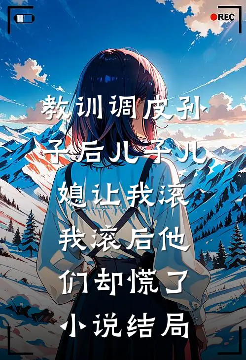 教训调皮孙子后儿子儿媳让我滚，我滚后他们却慌了小说结局
