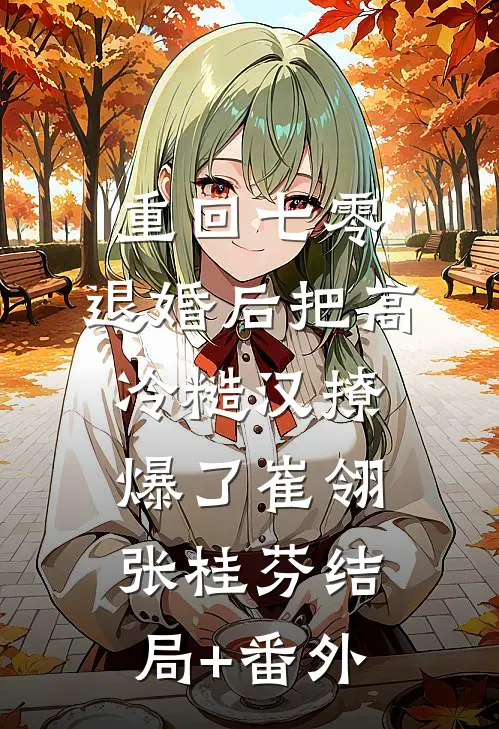 重回七零，退婚后把高冷糙汉撩爆了崔翎张桂芬结局+番外
