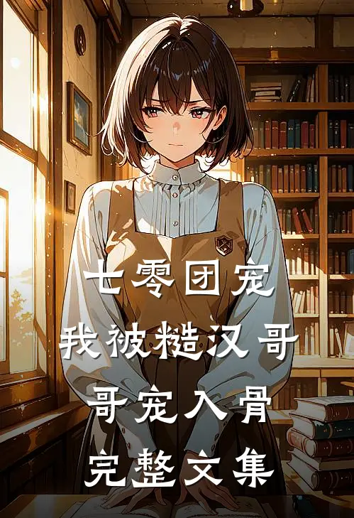 七零团宠：我被糙汉哥哥宠入骨完整文集
