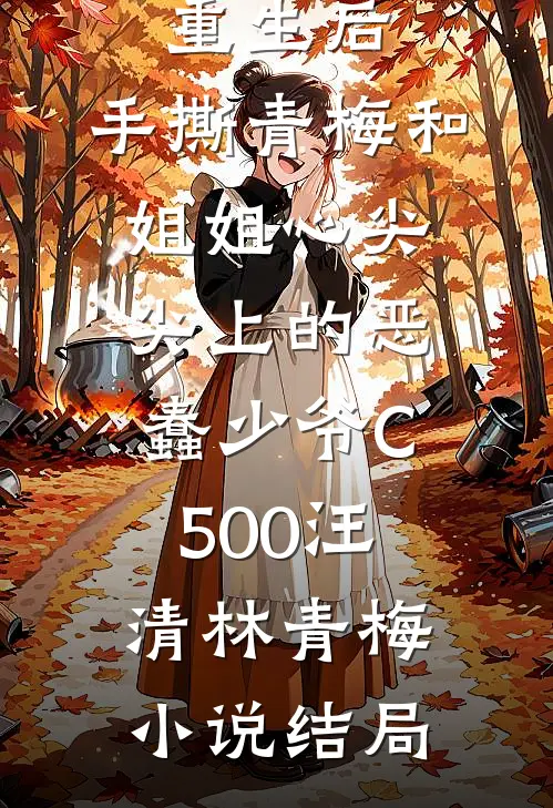 重生后，手撕青梅和姐姐心尖尖上的恶蠢少爷C500汪清林青梅小说结局