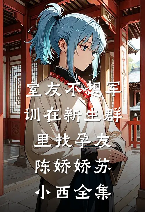 室友不想军训在新生群里找孕友陈娇娇苏小西全集