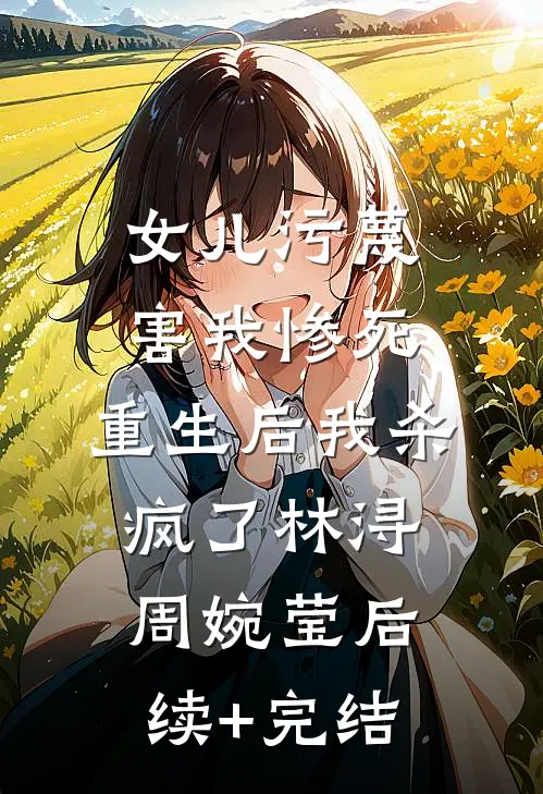 女儿污蔑害我惨死，重生后我杀疯了林浔周婉莹后续+完结