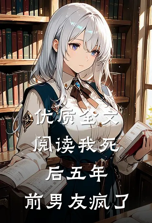优质全文阅读我死后五年，前男友疯了