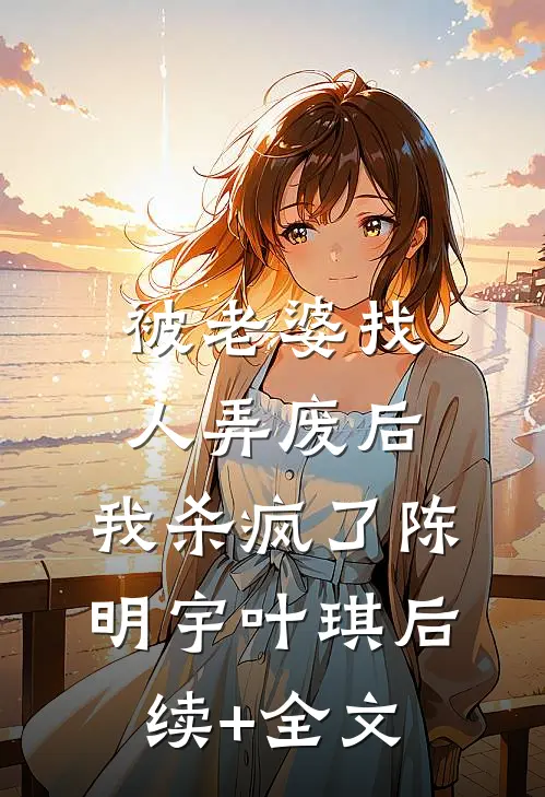 被老婆找人弄废后，我杀疯了陈明宇叶琪后续+全文