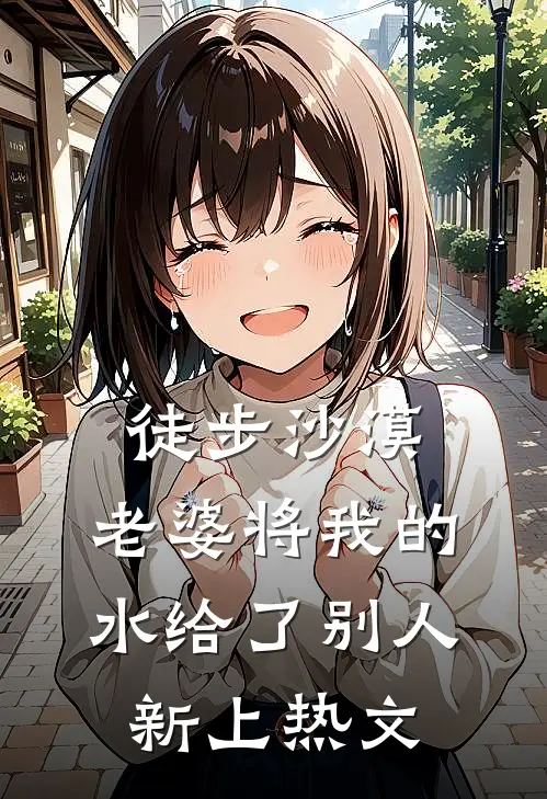 徒步沙漠，老婆将我的水给了别人新上热文