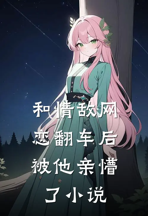 和情敌网恋翻车后,被他亲懵了免费阅读