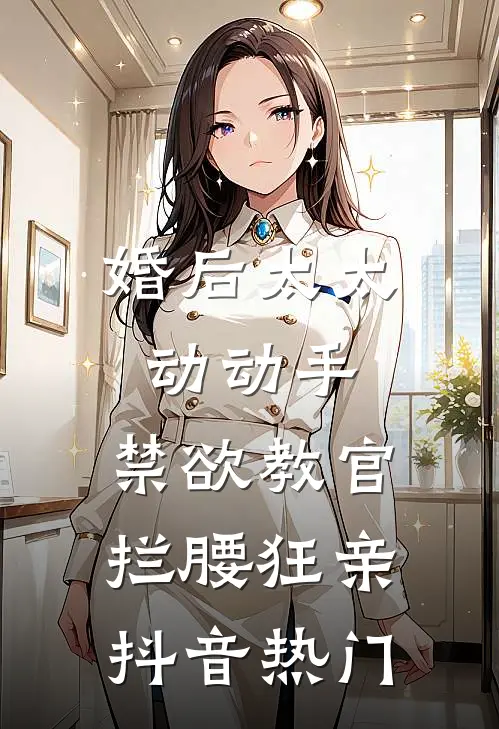 婚后太太动动手，禁欲教官拦腰狂亲抖音热门