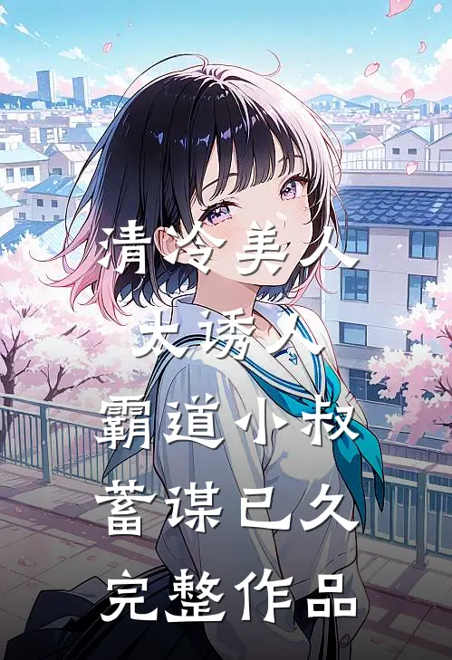 清冷美人太诱人,霸道小叔蓄谋已久完整作品在线观看