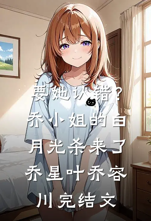 要她认错？乔小姐的白月光杀来了乔星叶乔容川完结文