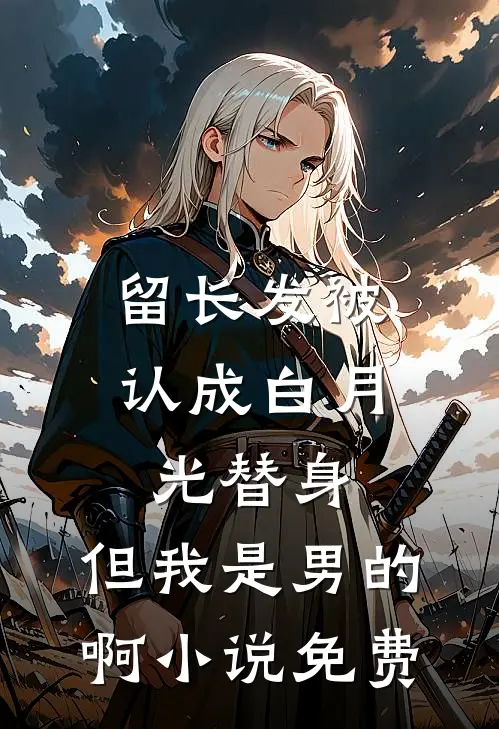 留长发被认成白月光替身，但我是男的啊小说免费