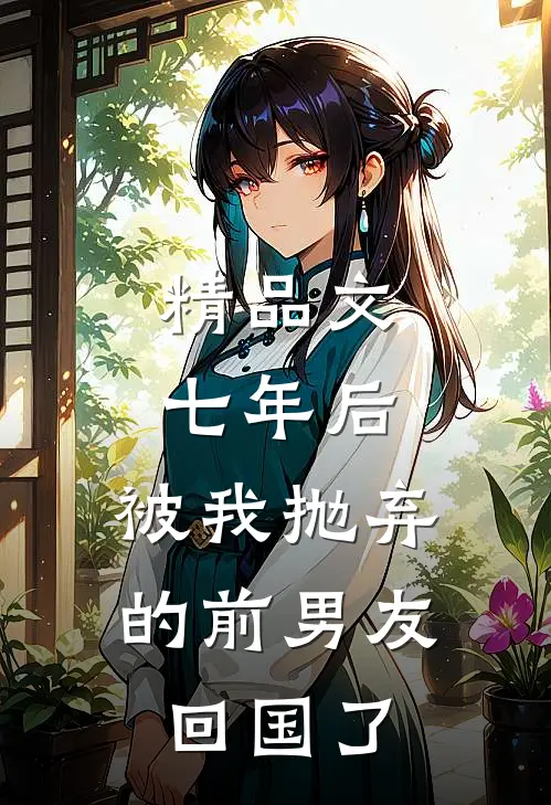 精品文七年后，被我抛弃的前男友回国了