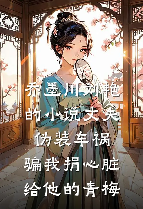 乔墨川刘艳的小说丈夫伪装车祸，骗我捐心脏给他的青梅