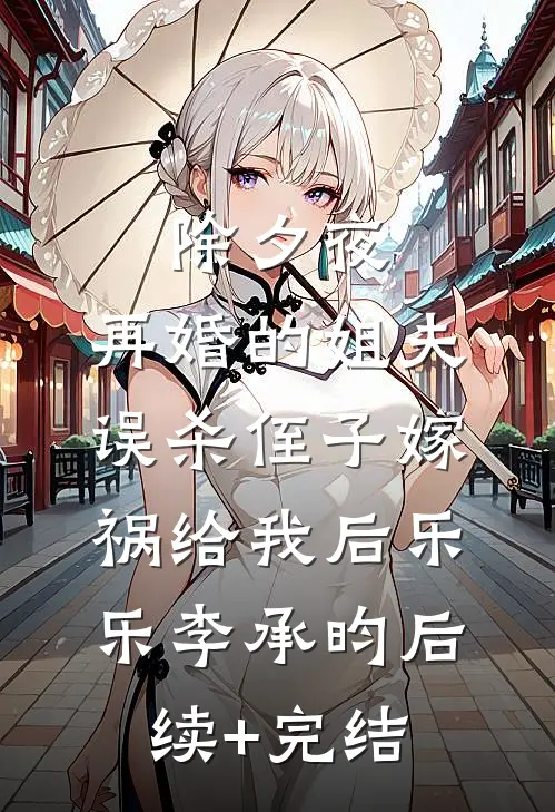 除夕夜，再婚的姐夫误杀侄子嫁祸给我后乐乐李承昀后续+完结