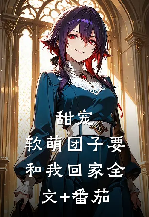 甜宠：软萌团子要和我回家全文+番茄