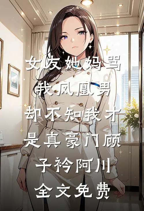 女友她妈骂我凤凰男，却不知我才是真豪门顾子衿阿川全文免费