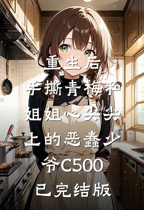 重生后，手撕青梅和姐姐心尖尖上的恶蠢少爷C500已完结版