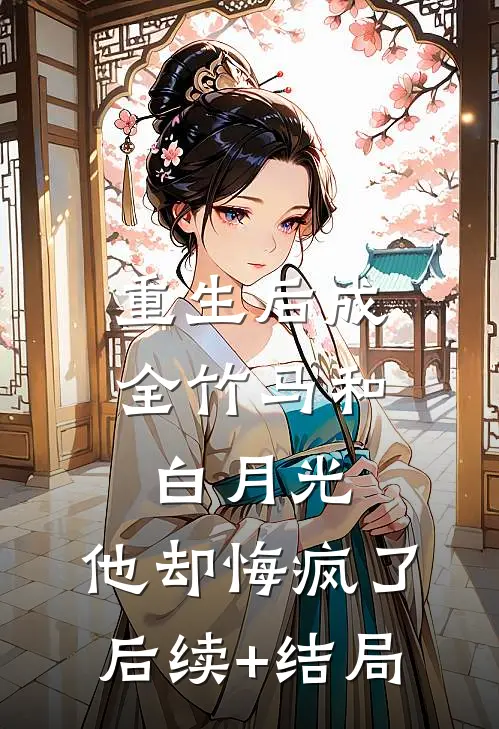 重生后成全竹马和白月光，他却悔疯了后续+结局