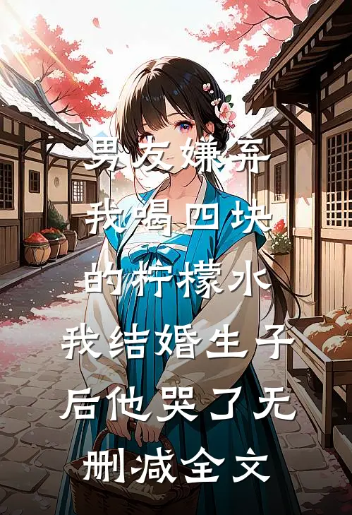男友嫌弃我喝四块的柠檬水，我结婚生子后他哭了无删减全文
