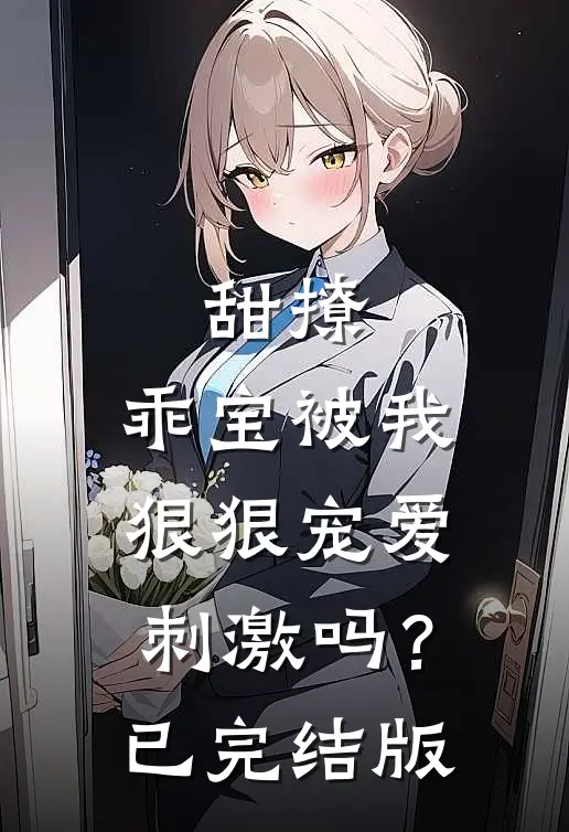 甜撩，乖宝被我狠狠宠爱刺激吗？已完结版