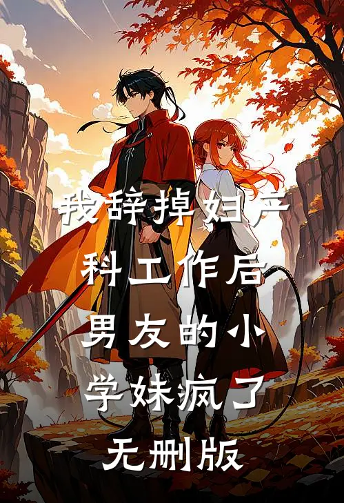 我辞掉妇产科工作后，男友的小学妹疯了无删版