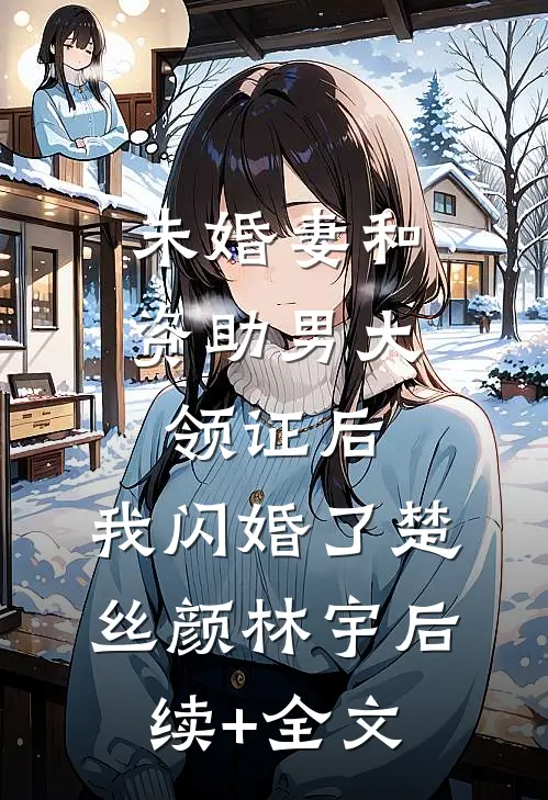 未婚妻和资助男大领证后，我闪婚了楚丝颜林宇后续+全文