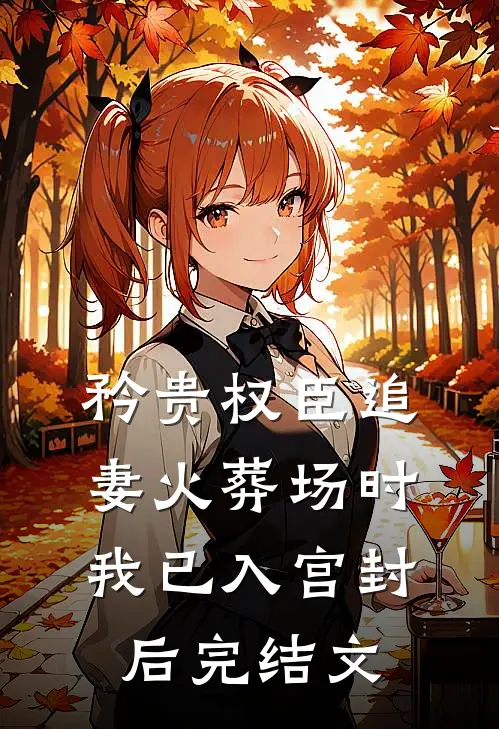 矜贵权臣追妻火葬场时，我已入宫封后完结文