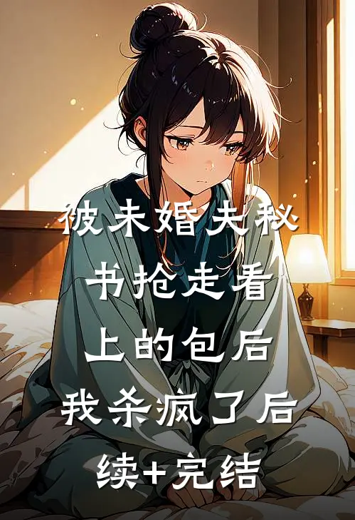 被未婚夫秘书抢走看上的包后，我杀疯了后续+完结
