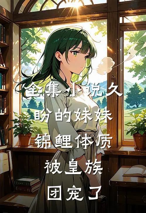 全集小说久盼的妹妹锦鲤体质，被皇族团宠了