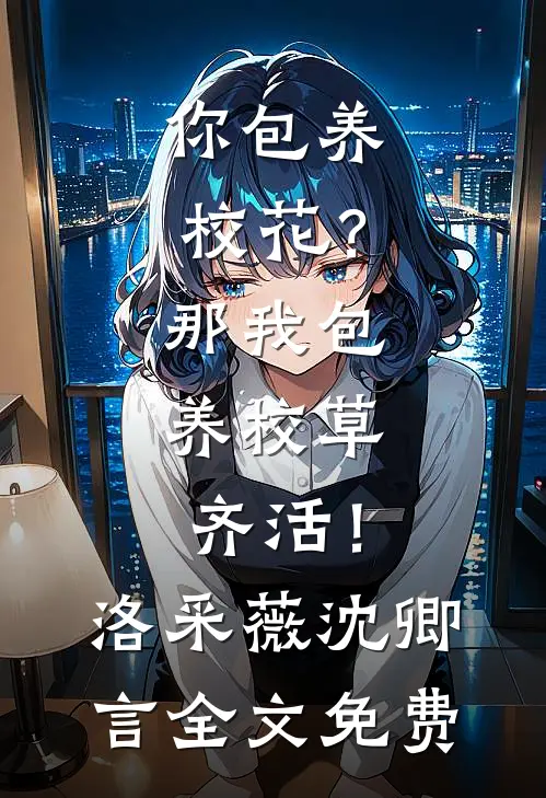 你包养校花？那我包养校草，齐活！洛采薇沈卿言全文免费
