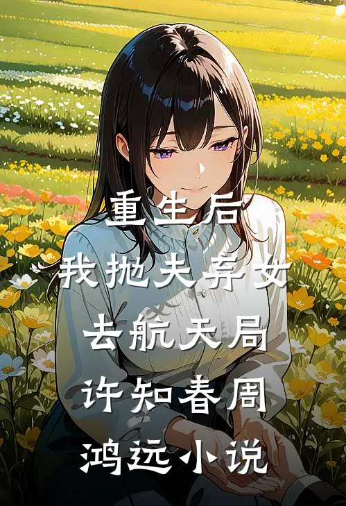重生后，我抛夫弃女去航天局许知春周鸿远小说