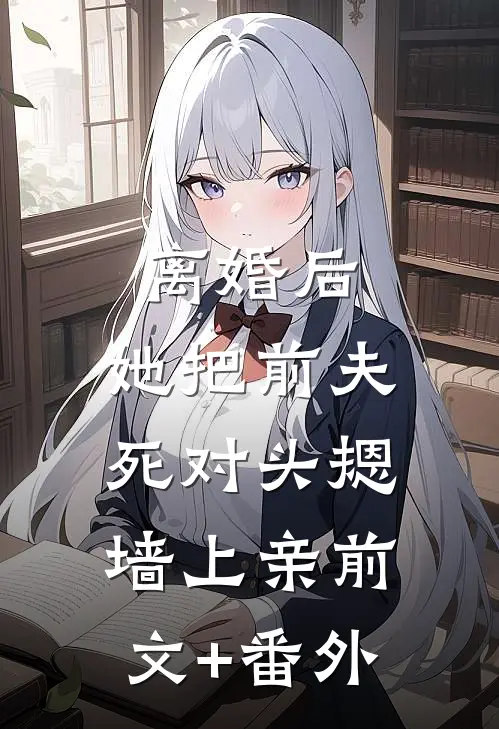 离婚后，她把前夫死对头摁墙上亲前文+番外