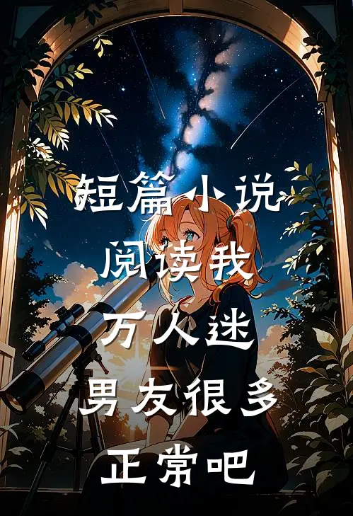短篇小说阅读我，万人迷，男友很多正常吧