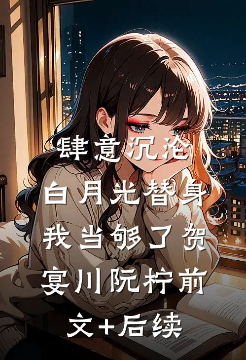 肆意沉沦，白月光替身我当够了贺宴川阮柠前文+后续