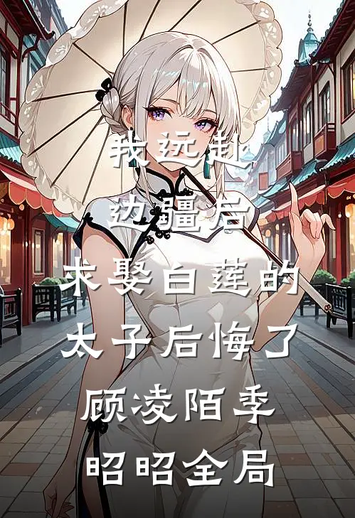 我远赴边疆后，求娶白莲的太子后悔了顾凌陌季昭昭全局