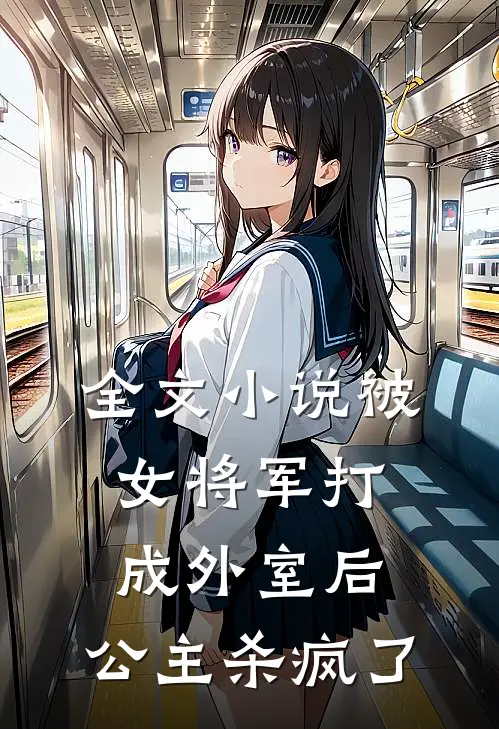全文小说被女将军打成外室后，公主杀疯了
