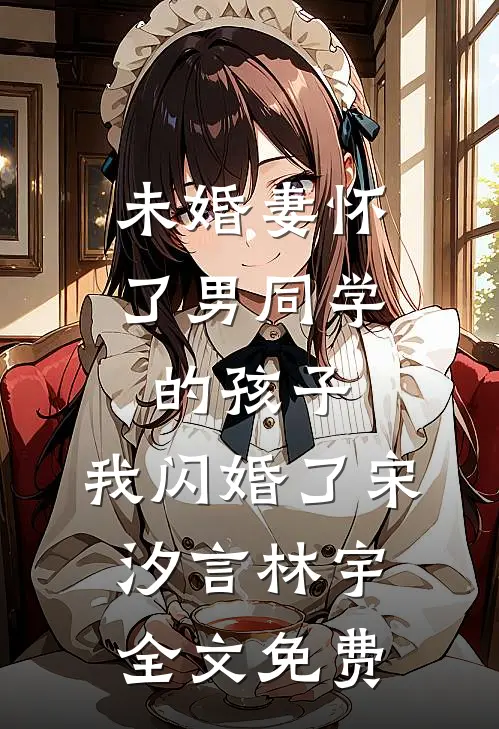 未婚妻怀了男同学的孩子，我闪婚了宋汐言林宇全文免费