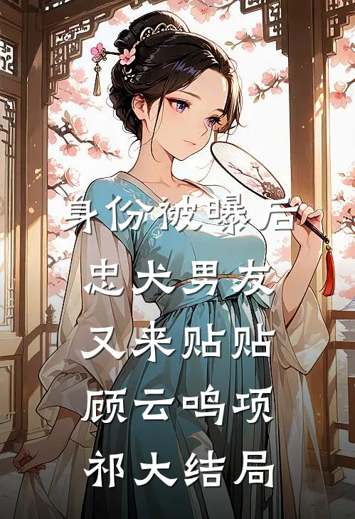身份被曝后，忠犬男友又来贴贴顾云鸣项祁大结局