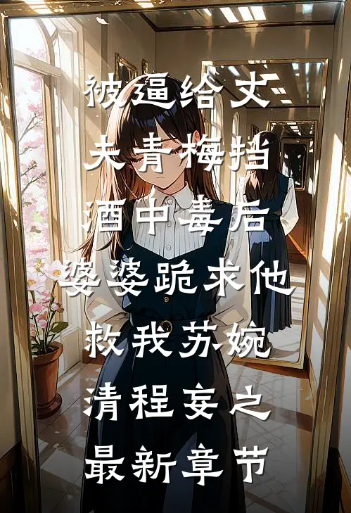 被逼给丈夫青梅挡酒中毒后，婆婆跪求他救我苏婉清程妄之最新章节
