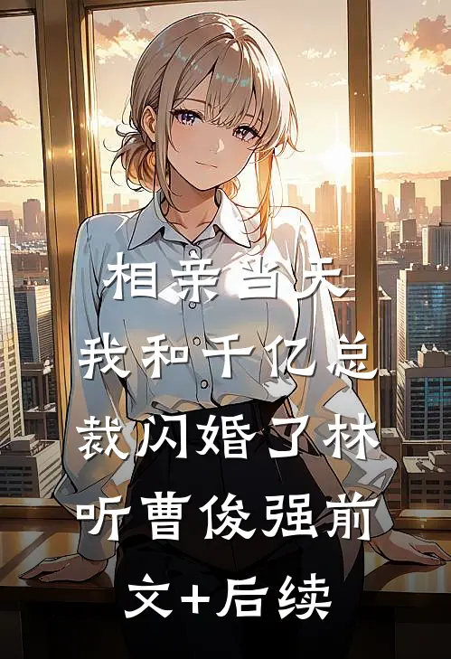 相亲当天，我和千亿总裁闪婚了林听曹俊强前文+后续