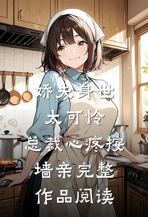 娇夫身世太可怜，总裁心疼按墙亲完整作品阅读