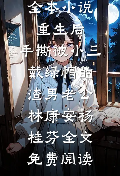 全本小说重生后，手撕被小三戴绿帽的渣男老公林康安杨桂芬全文免费阅读