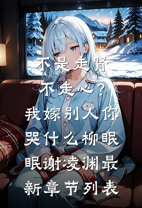 不是走肾不走心？我嫁别人你哭什么柳眠眠谢凌渊最新章节列表