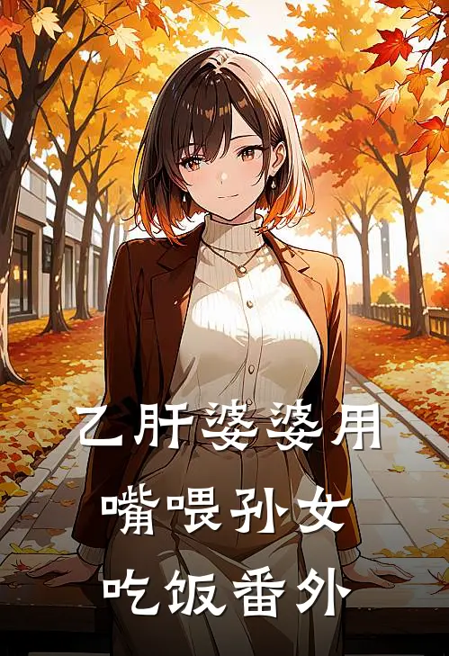 乙肝婆婆用嘴喂孙女吃饭 番外