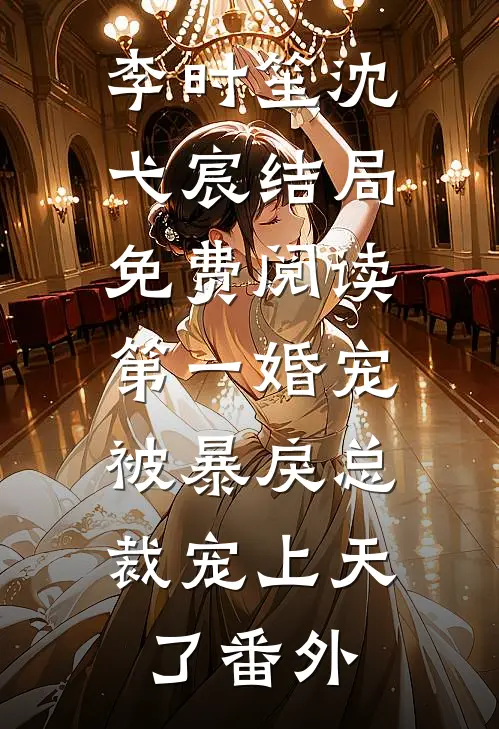 李时笙沈弋宸结局免费阅读第一婚宠：被暴戾总裁宠上天了番外